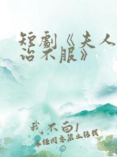 短剧《夫人她专治不服》