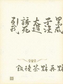 引诱太子黑化后我死遁没成功by梅子瞎了