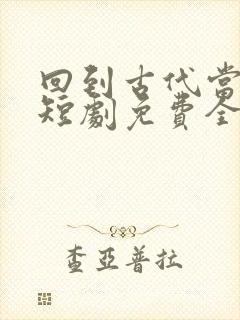 回到古代当天子短剧免费全集免费播放