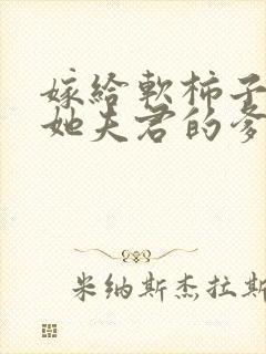 嫁给软柿子嫡姐她夫君的爹免费阅读