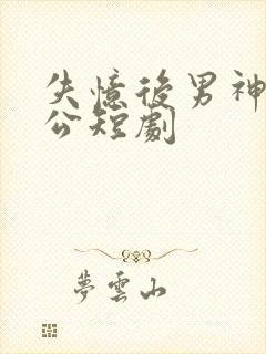 失忆后男神变老公短剧