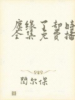 尘缘了却时短剧全集免费播放