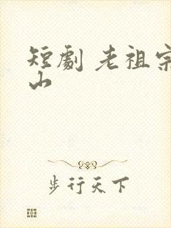 短剧 老祖宗下山