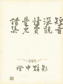 错爱情深短剧全集免费观看