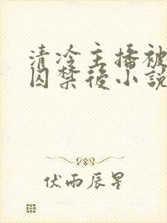 清冷主播被反派囚禁后小说免费阅读