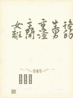 女主重生后主动离开渣男的文