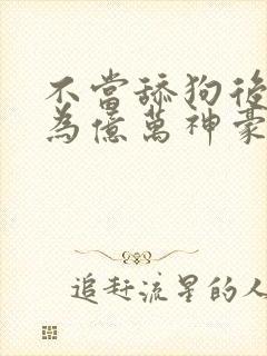 不当舔狗后我成为亿万神豪漫画下拉式免费