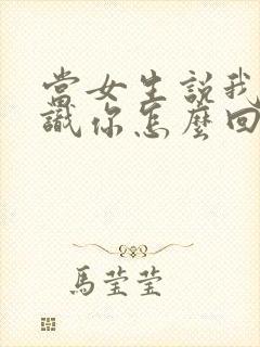 当女生说我不认识你怎么回复