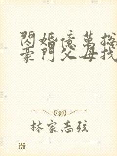 闪婚亿万总裁后豪门父母找来了