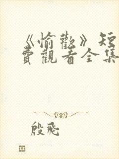 《愉欢》短剧免费观看全集