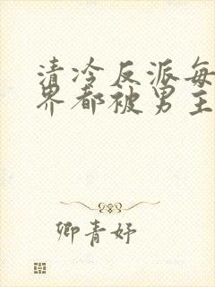 清冷反派每个世界都被男主草的哭唧唧