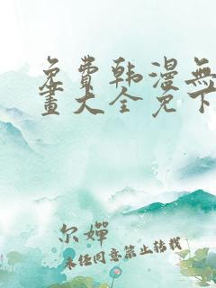 免费韩漫无遮漫画大全免下载