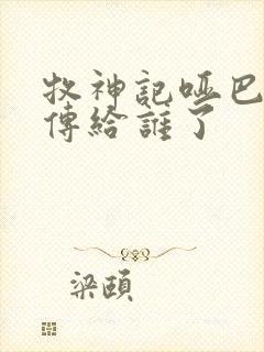 牧神记哑巴天工传给谁了