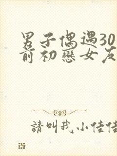 男子偶遇30年前初恋女友