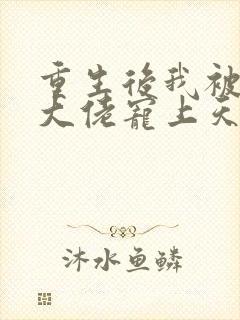 重生后我被病娇大佬宠上天阅读全文