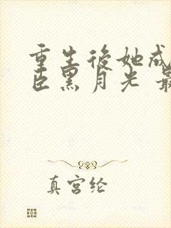 重生后她成了权臣黑月光 最新章节