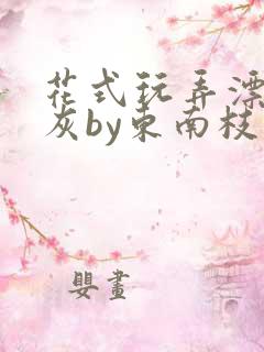 花式玩弄漂亮炮灰by东南枝小说海棠