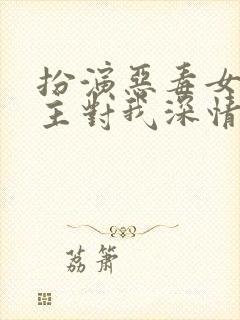 扮演恶毒女配男主对我深情沦陷免费阅读