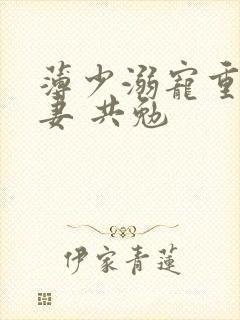 薄少溺宠重生甜妻 共勉