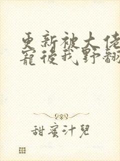 更新被大佬们团宠后我野翻了