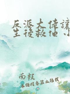 反派大佬让我重生后救他 小说