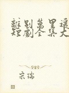 离别万里遥无期短剧全集大结局