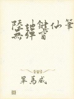 陆地键仙笔趣阁无弹窗