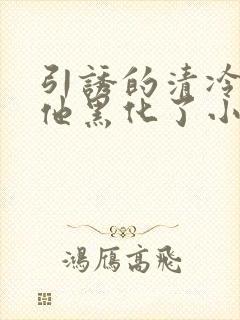 引诱的清冷男主他黑化了小说推荐