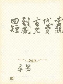 回到古代当县令短剧免费观看女帝