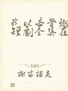 我以帝骨燃长夜短剧全集在线观看