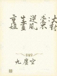 重生逆袭:大小姐画风不对免费阅读