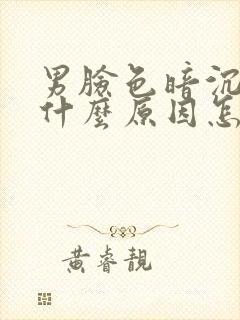 男脸色暗沉发黑什么原因怎么办呢