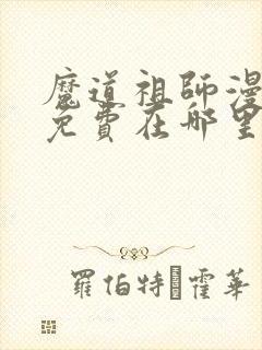 魔道祖师漫画版免费在哪里看