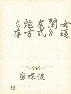 《炮灰闺女的生存方式》这本小说怎么样