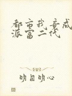 都市我竟成了反派富二代