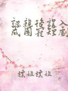 认亲后误入帮派成团宠短剧完整版