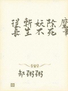从斩妖除魔开始长生不死 笔趣阁txt下载