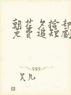 朝花夕拾却已迟免费追短剧