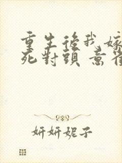 重生后我嫁给了死对头 意雀