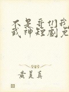 不是哥们我真是武神短剧免费观看