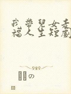 我带儿女走向幸福人生短剧在线观看全集