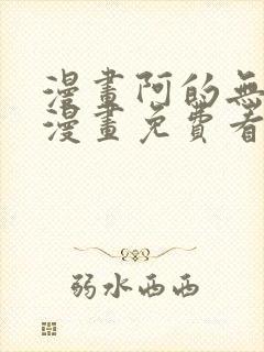 漫画阿的无删减漫画免费看