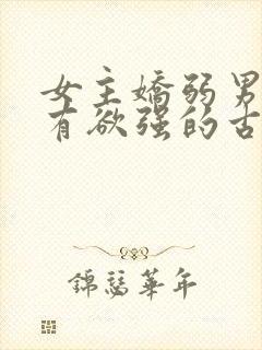 女主娇弱男主占有欲强的古言