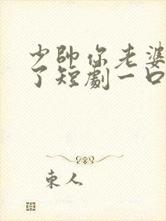 少帅你老婆又跑了短剧一口气看完