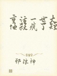 重活一世大少爷他杀疯了短剧免费全集