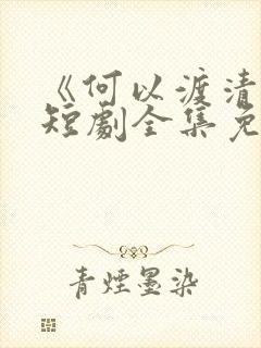 《何以渡清欢》短剧全集免费观看