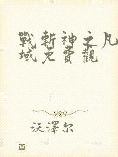 战斩神之凡尘神域免费观