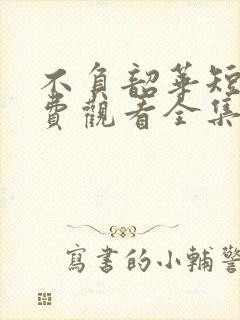 不负韶华短剧免费观看全集完整版