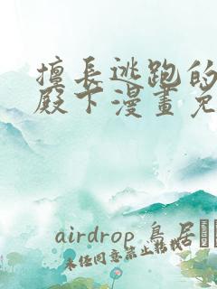 擅长逃跑的少主殿下漫画免费阅读