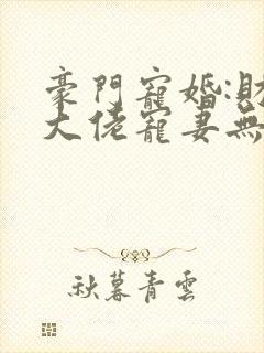 豪门宠婚:财阀大佬宠妻无度